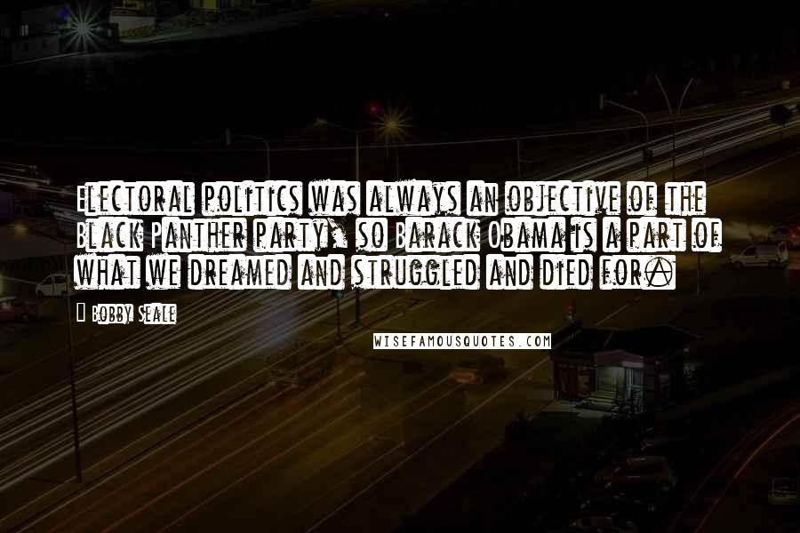 Bobby Seale Quotes: Electoral politics was always an objective of the Black Panther party, so Barack Obama is a part of what we dreamed and struggled and died for.