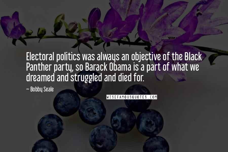 Bobby Seale Quotes: Electoral politics was always an objective of the Black Panther party, so Barack Obama is a part of what we dreamed and struggled and died for.