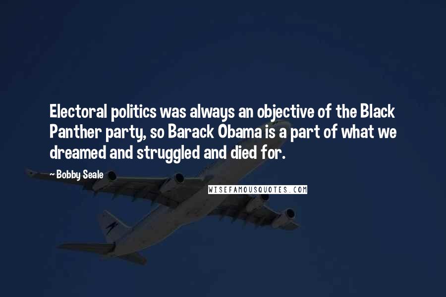 Bobby Seale Quotes: Electoral politics was always an objective of the Black Panther party, so Barack Obama is a part of what we dreamed and struggled and died for.