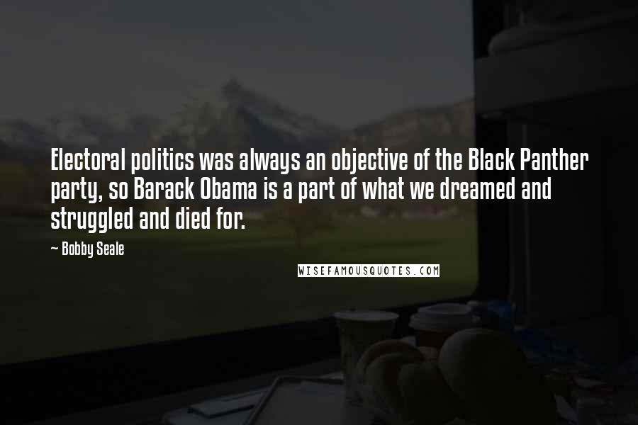 Bobby Seale Quotes: Electoral politics was always an objective of the Black Panther party, so Barack Obama is a part of what we dreamed and struggled and died for.