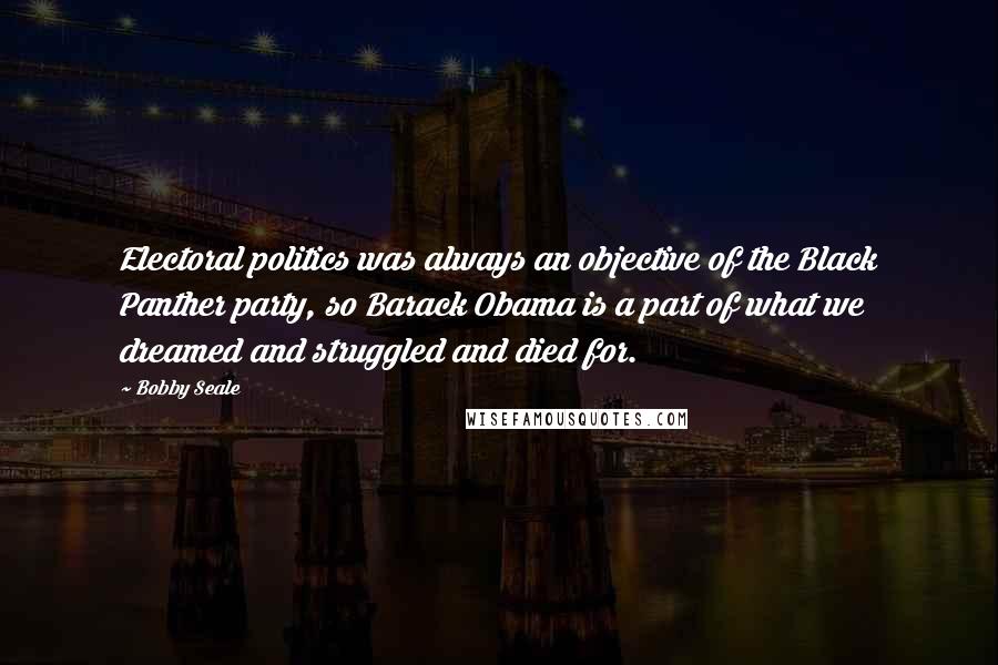 Bobby Seale Quotes: Electoral politics was always an objective of the Black Panther party, so Barack Obama is a part of what we dreamed and struggled and died for.