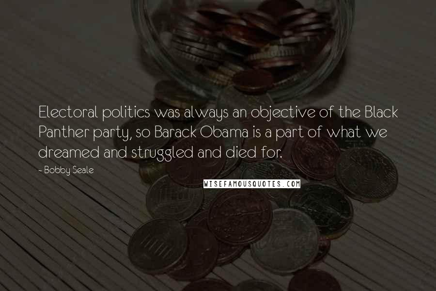 Bobby Seale Quotes: Electoral politics was always an objective of the Black Panther party, so Barack Obama is a part of what we dreamed and struggled and died for.