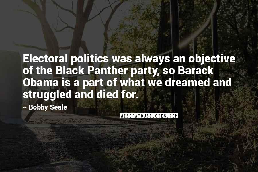 Bobby Seale Quotes: Electoral politics was always an objective of the Black Panther party, so Barack Obama is a part of what we dreamed and struggled and died for.