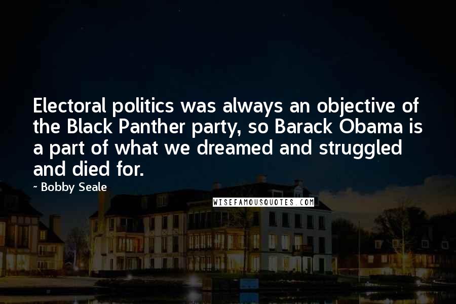 Bobby Seale Quotes: Electoral politics was always an objective of the Black Panther party, so Barack Obama is a part of what we dreamed and struggled and died for.