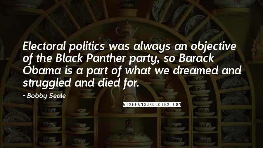 Bobby Seale Quotes: Electoral politics was always an objective of the Black Panther party, so Barack Obama is a part of what we dreamed and struggled and died for.