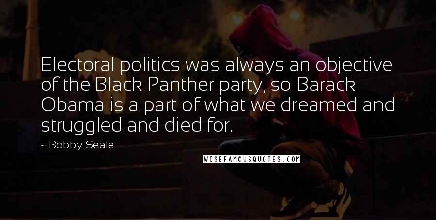 Bobby Seale Quotes: Electoral politics was always an objective of the Black Panther party, so Barack Obama is a part of what we dreamed and struggled and died for.