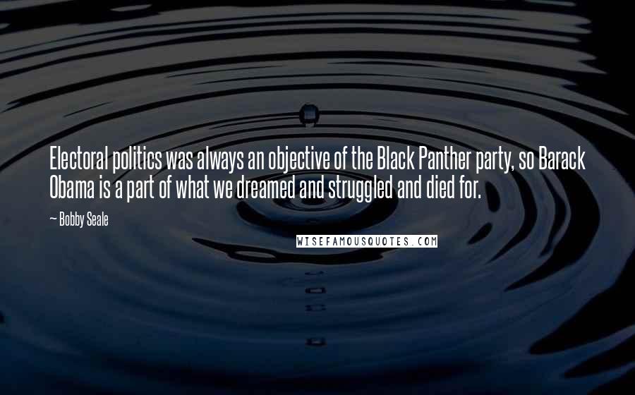 Bobby Seale Quotes: Electoral politics was always an objective of the Black Panther party, so Barack Obama is a part of what we dreamed and struggled and died for.