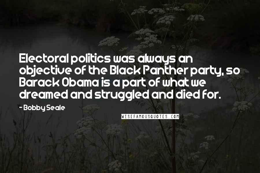 Bobby Seale Quotes: Electoral politics was always an objective of the Black Panther party, so Barack Obama is a part of what we dreamed and struggled and died for.