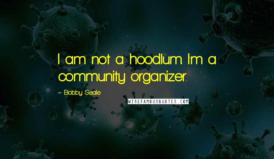 Bobby Seale Quotes: I am not a hoodlum. I'm a community organizer.