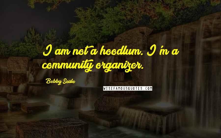 Bobby Seale Quotes: I am not a hoodlum. I'm a community organizer.