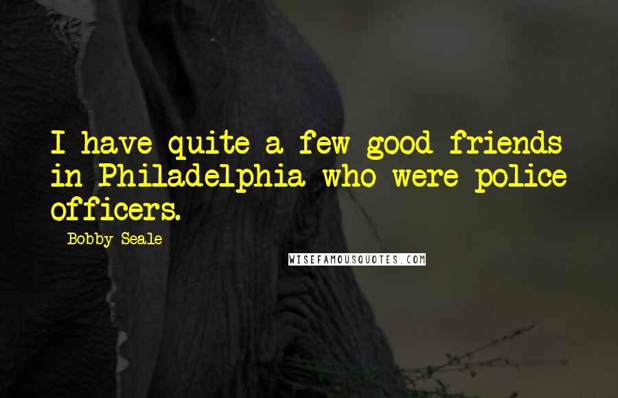 Bobby Seale Quotes: I have quite a few good friends in Philadelphia who were police officers.