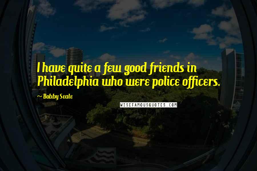Bobby Seale Quotes: I have quite a few good friends in Philadelphia who were police officers.