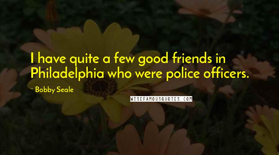 Bobby Seale Quotes: I have quite a few good friends in Philadelphia who were police officers.