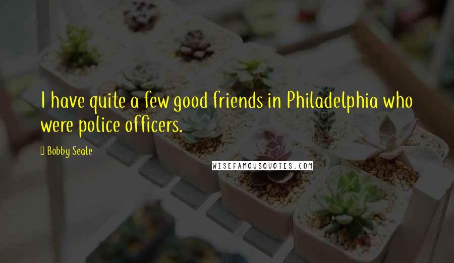 Bobby Seale Quotes: I have quite a few good friends in Philadelphia who were police officers.