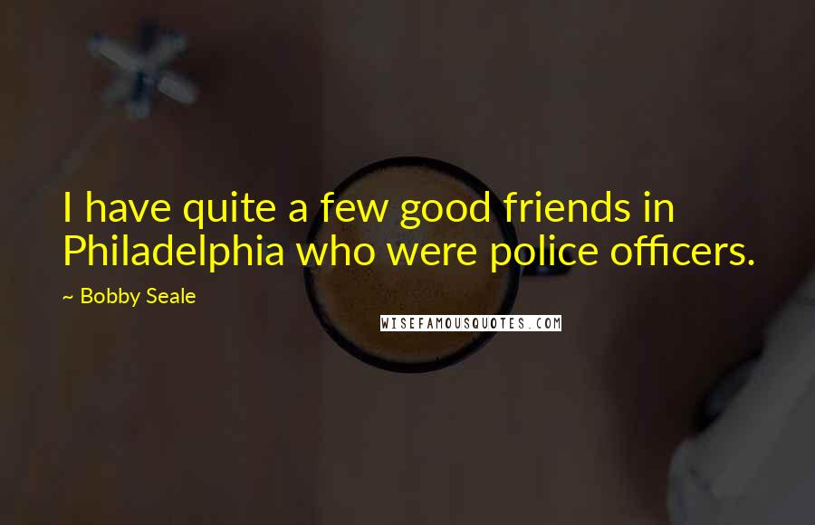 Bobby Seale Quotes: I have quite a few good friends in Philadelphia who were police officers.