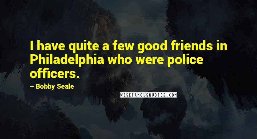 Bobby Seale Quotes: I have quite a few good friends in Philadelphia who were police officers.