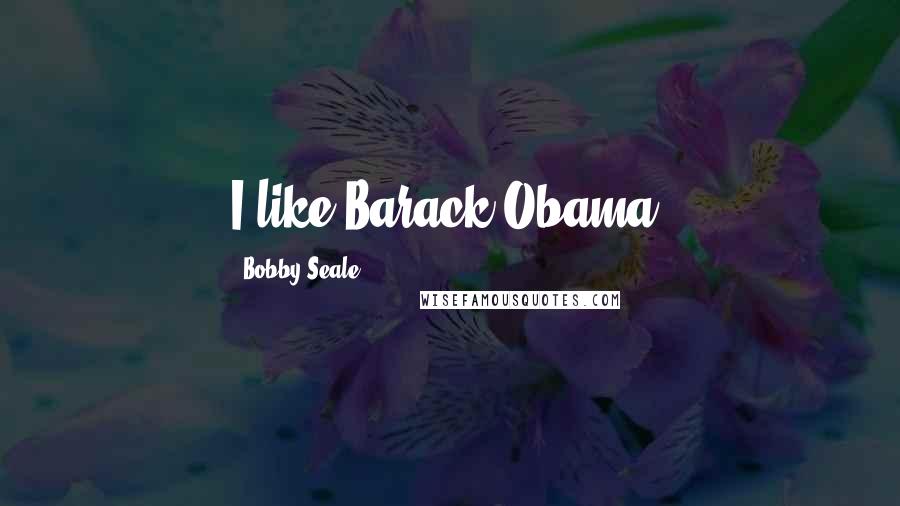 Bobby Seale Quotes: I like Barack Obama.