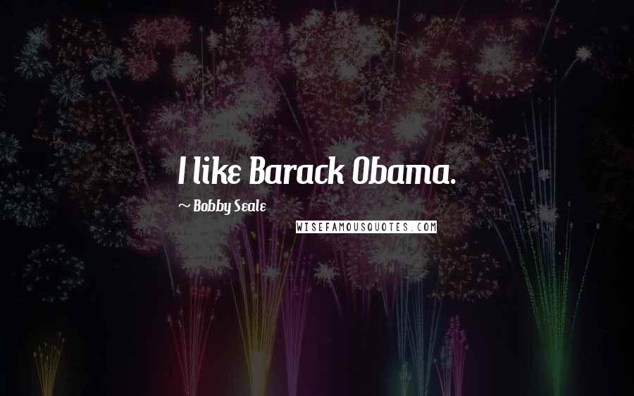 Bobby Seale Quotes: I like Barack Obama.