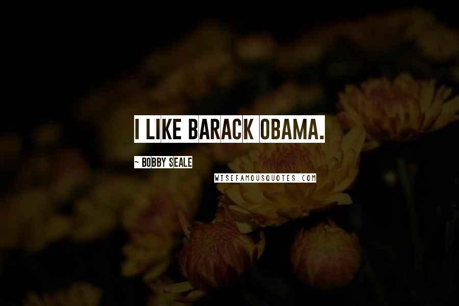 Bobby Seale Quotes: I like Barack Obama.