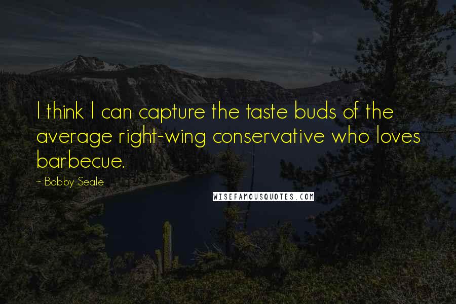 Bobby Seale Quotes: I think I can capture the taste buds of the average right-wing conservative who loves barbecue.