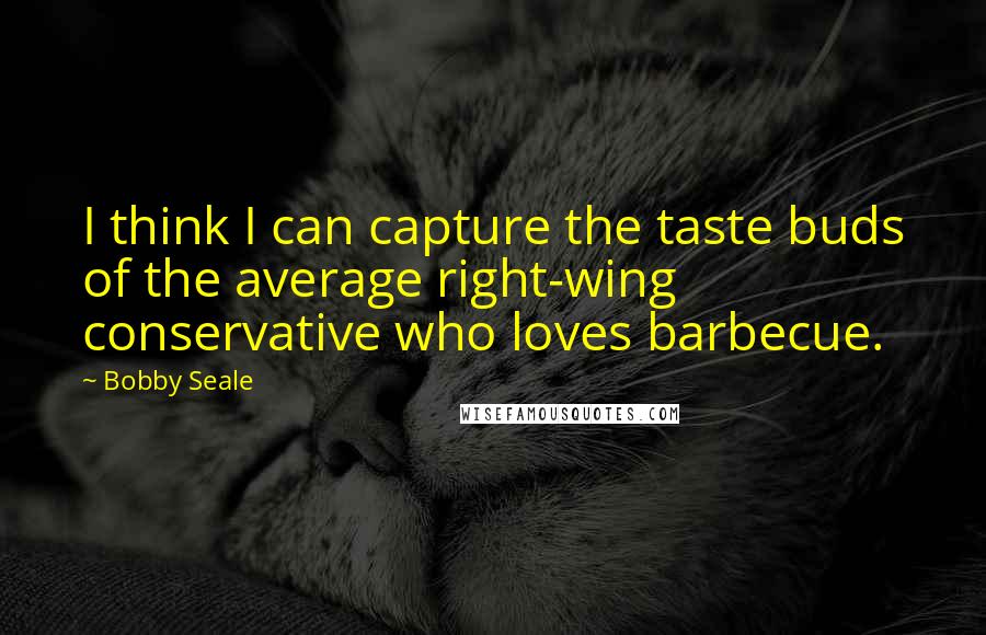 Bobby Seale Quotes: I think I can capture the taste buds of the average right-wing conservative who loves barbecue.