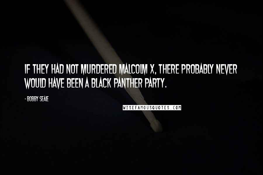 Bobby Seale Quotes: If they had not murdered Malcolm X, there probably never would have been a Black Panther Party.