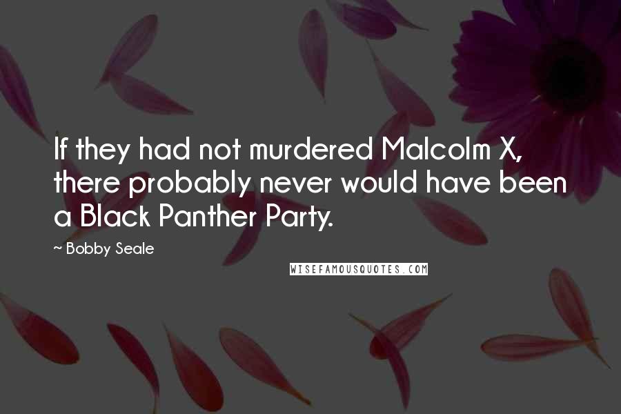 Bobby Seale Quotes: If they had not murdered Malcolm X, there probably never would have been a Black Panther Party.