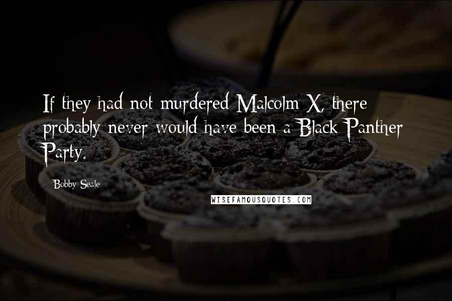 Bobby Seale Quotes: If they had not murdered Malcolm X, there probably never would have been a Black Panther Party.