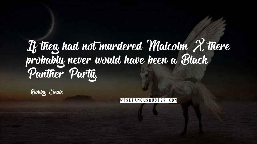 Bobby Seale Quotes: If they had not murdered Malcolm X, there probably never would have been a Black Panther Party.