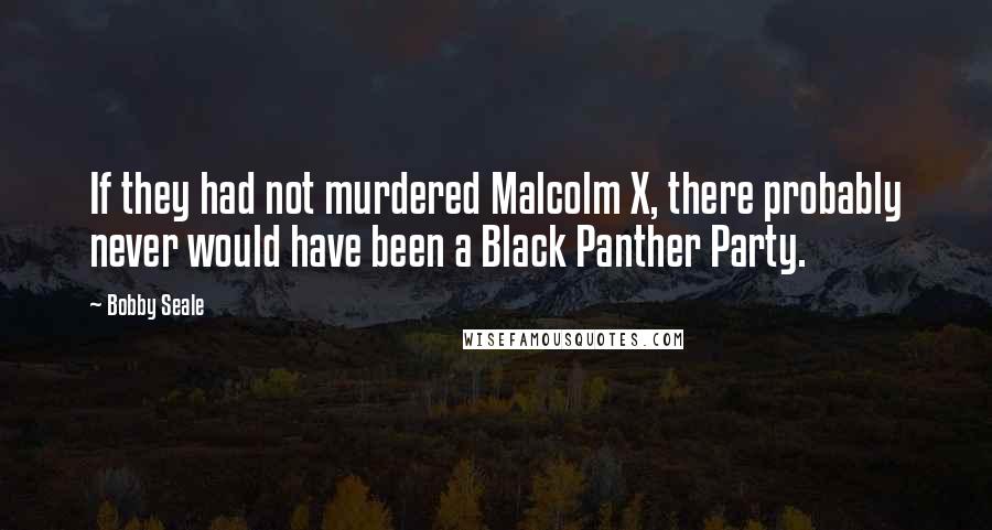 Bobby Seale Quotes: If they had not murdered Malcolm X, there probably never would have been a Black Panther Party.