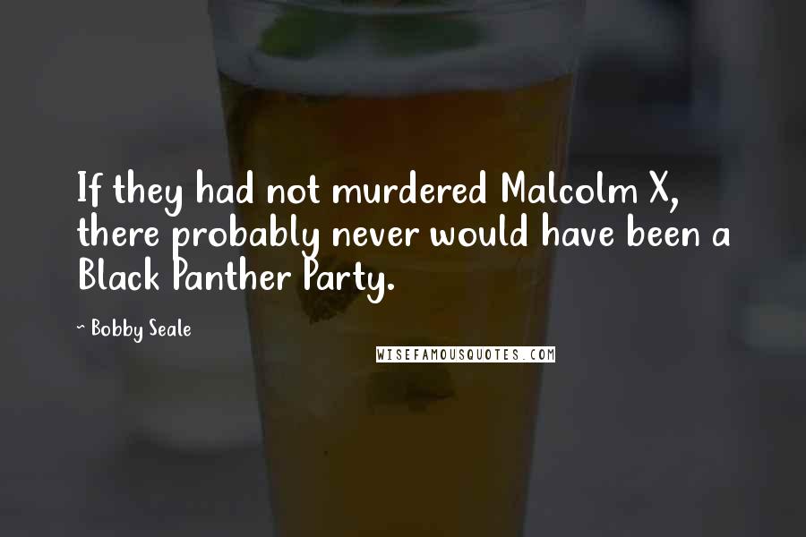 Bobby Seale Quotes: If they had not murdered Malcolm X, there probably never would have been a Black Panther Party.