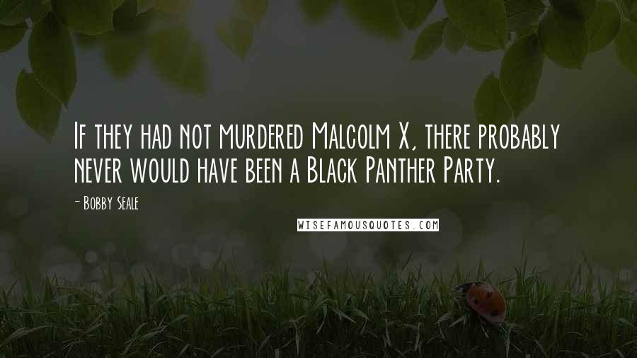 Bobby Seale Quotes: If they had not murdered Malcolm X, there probably never would have been a Black Panther Party.