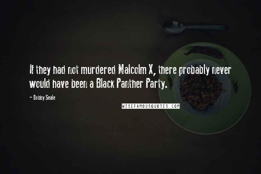 Bobby Seale Quotes: If they had not murdered Malcolm X, there probably never would have been a Black Panther Party.