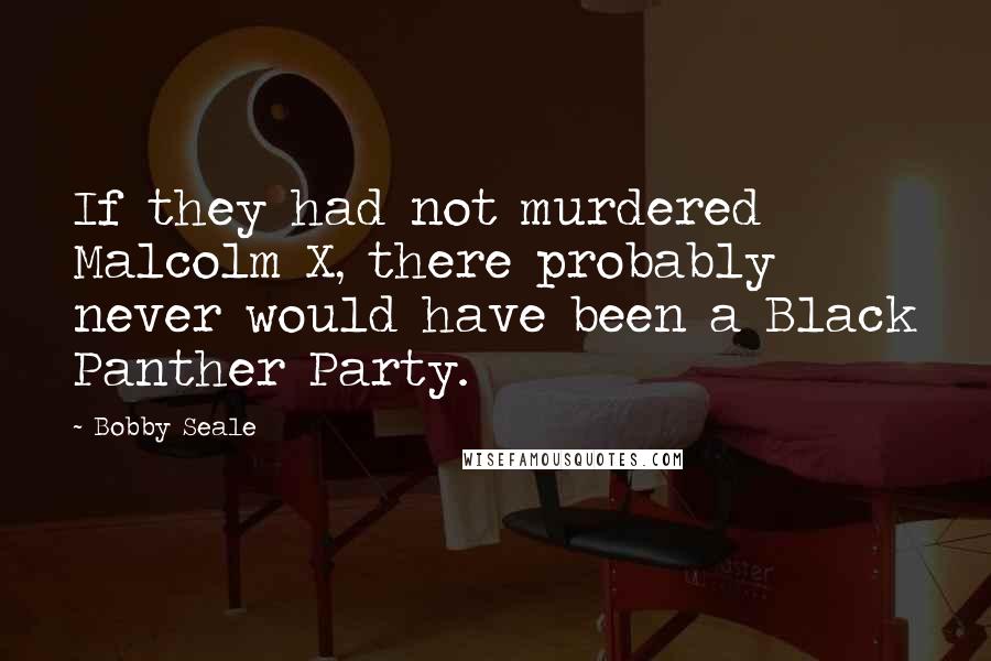 Bobby Seale Quotes: If they had not murdered Malcolm X, there probably never would have been a Black Panther Party.