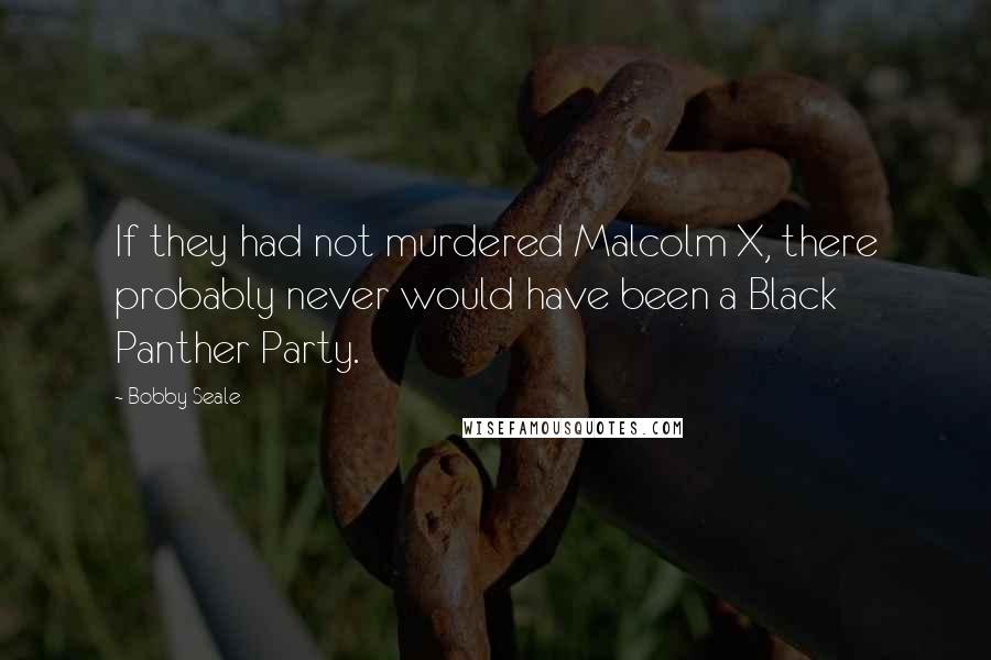 Bobby Seale Quotes: If they had not murdered Malcolm X, there probably never would have been a Black Panther Party.