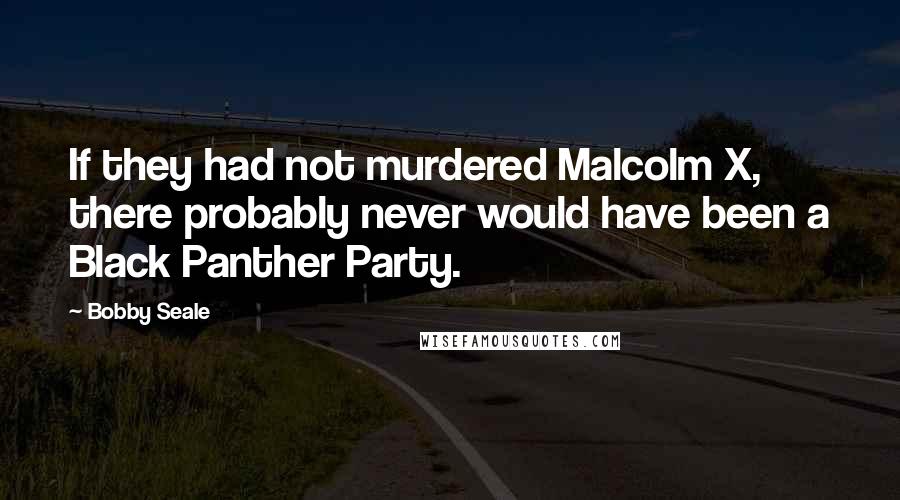 Bobby Seale Quotes: If they had not murdered Malcolm X, there probably never would have been a Black Panther Party.