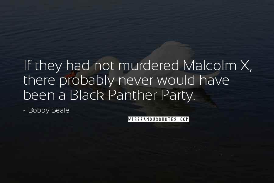 Bobby Seale Quotes: If they had not murdered Malcolm X, there probably never would have been a Black Panther Party.