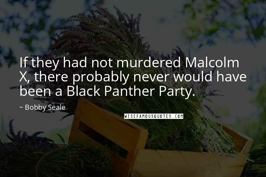 Bobby Seale Quotes: If they had not murdered Malcolm X, there probably never would have been a Black Panther Party.