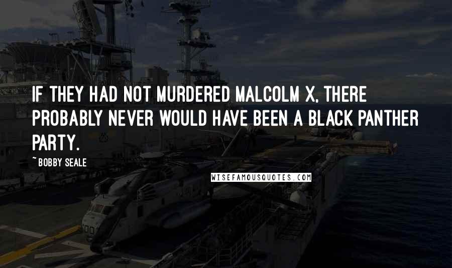 Bobby Seale Quotes: If they had not murdered Malcolm X, there probably never would have been a Black Panther Party.