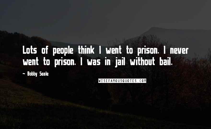 Bobby Seale Quotes: Lots of people think I went to prison. I never went to prison. I was in jail without bail.