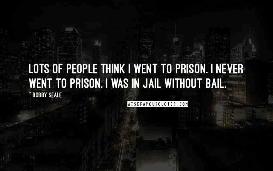 Bobby Seale Quotes: Lots of people think I went to prison. I never went to prison. I was in jail without bail.