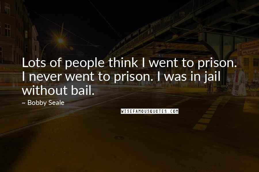 Bobby Seale Quotes: Lots of people think I went to prison. I never went to prison. I was in jail without bail.