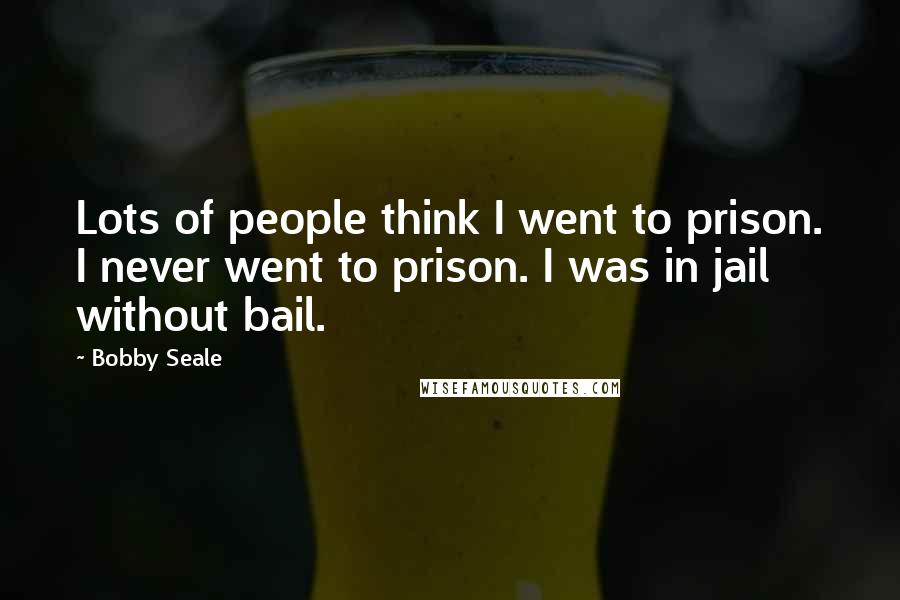 Bobby Seale Quotes: Lots of people think I went to prison. I never went to prison. I was in jail without bail.