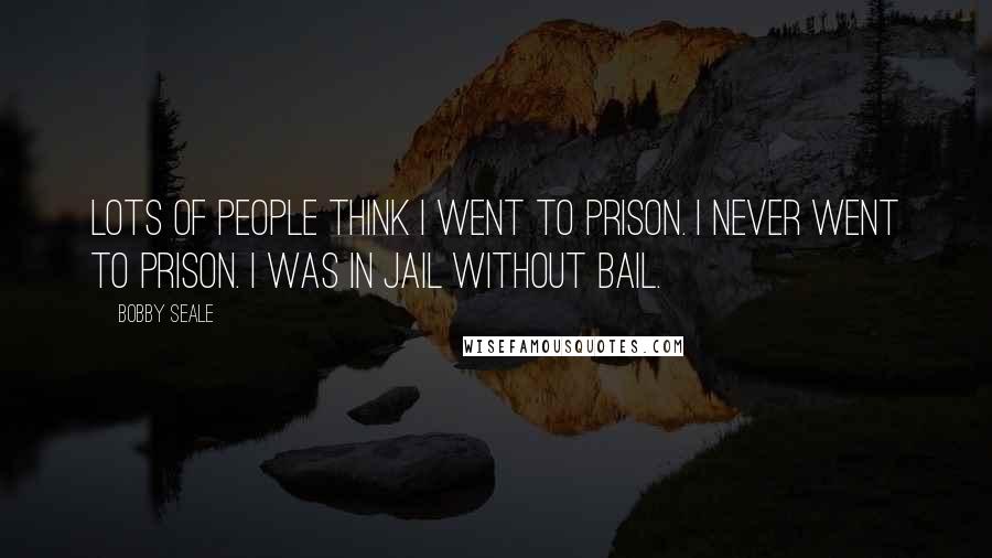 Bobby Seale Quotes: Lots of people think I went to prison. I never went to prison. I was in jail without bail.