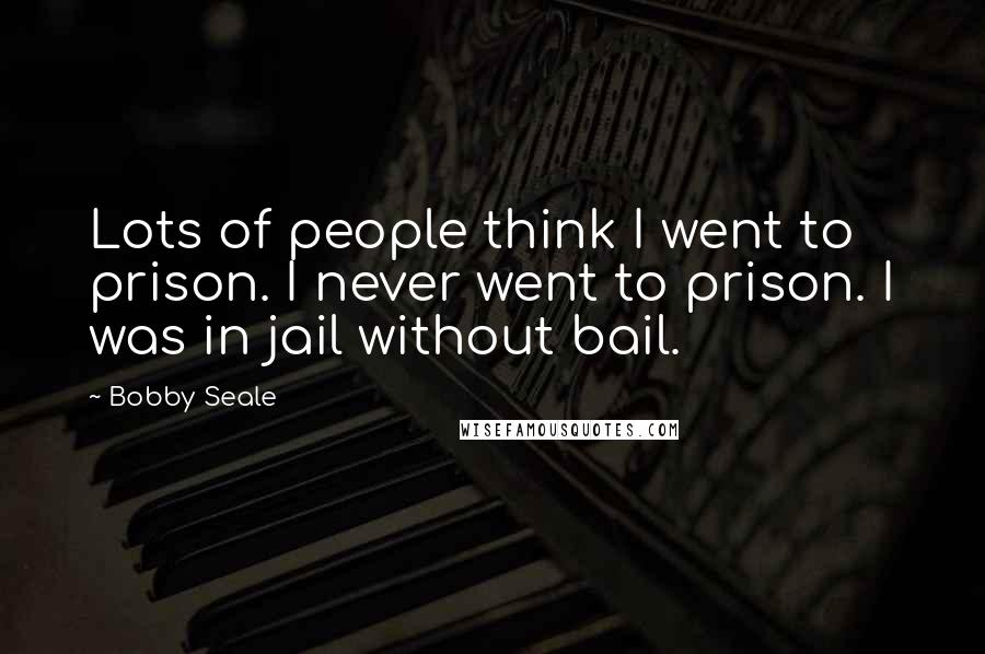 Bobby Seale Quotes: Lots of people think I went to prison. I never went to prison. I was in jail without bail.