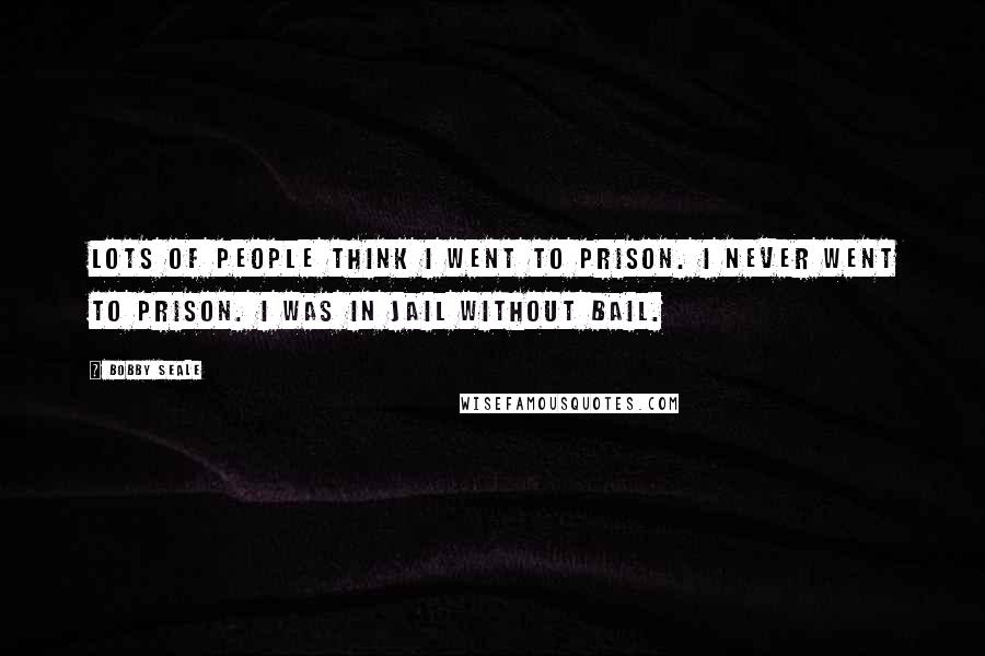 Bobby Seale Quotes: Lots of people think I went to prison. I never went to prison. I was in jail without bail.