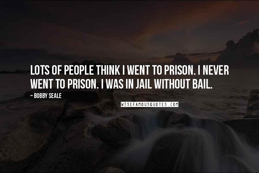 Bobby Seale Quotes: Lots of people think I went to prison. I never went to prison. I was in jail without bail.