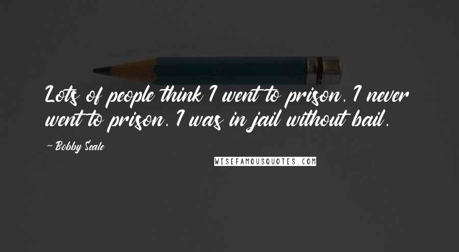 Bobby Seale Quotes: Lots of people think I went to prison. I never went to prison. I was in jail without bail.