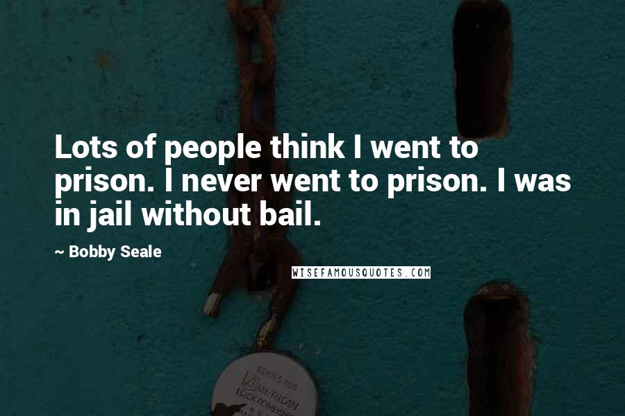 Bobby Seale Quotes: Lots of people think I went to prison. I never went to prison. I was in jail without bail.