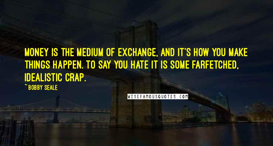 Bobby Seale Quotes: Money is the medium of exchange, and it's how you make things happen. To say you hate it is some farfetched, idealistic crap.